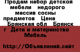 Продам набор детской мебели - недорого, массив сосны. 5 предметов › Цена ­ 35 000 - Брянская обл., Брянск г. Дети и материнство » Мебель   